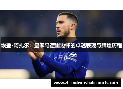 埃登·阿扎尔：皇家马德里边锋的卓越表现与辉煌历程